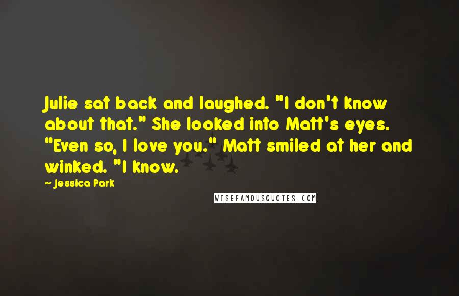 Jessica Park Quotes: Julie sat back and laughed. "I don't know about that." She looked into Matt's eyes. "Even so, I love you." Matt smiled at her and winked. "I know.