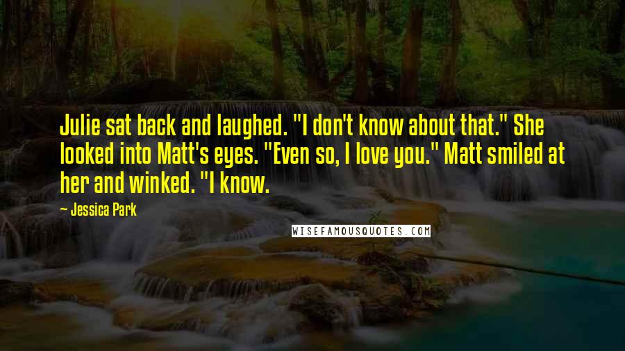 Jessica Park Quotes: Julie sat back and laughed. "I don't know about that." She looked into Matt's eyes. "Even so, I love you." Matt smiled at her and winked. "I know.