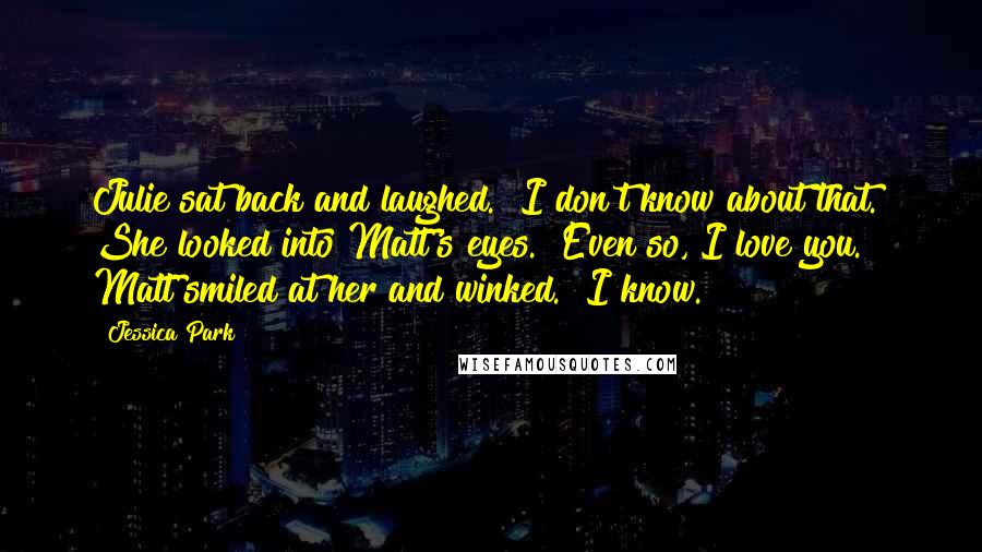 Jessica Park Quotes: Julie sat back and laughed. "I don't know about that." She looked into Matt's eyes. "Even so, I love you." Matt smiled at her and winked. "I know.