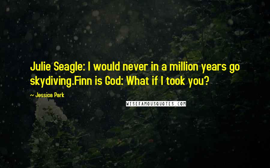 Jessica Park Quotes: Julie Seagle: I would never in a million years go skydiving.Finn is God: What if I took you?