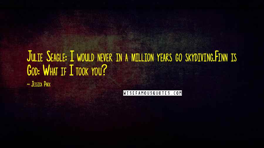 Jessica Park Quotes: Julie Seagle: I would never in a million years go skydiving.Finn is God: What if I took you?