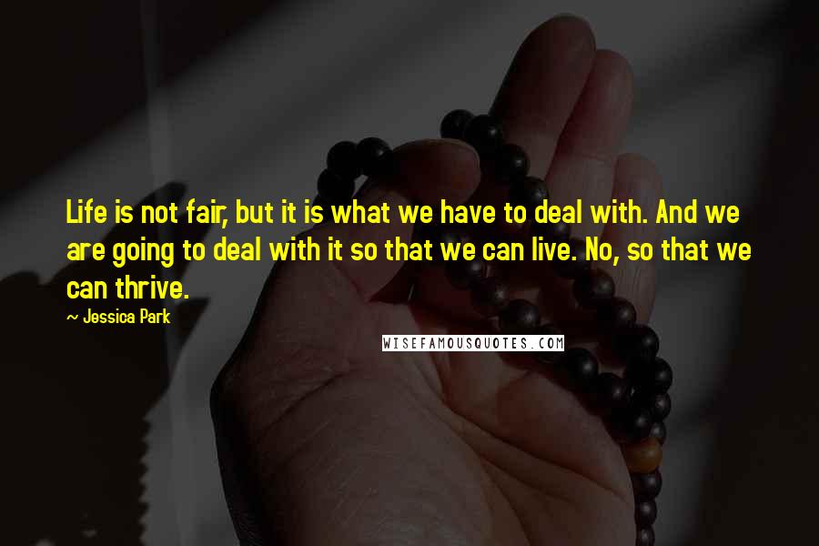 Jessica Park Quotes: Life is not fair, but it is what we have to deal with. And we are going to deal with it so that we can live. No, so that we can thrive.