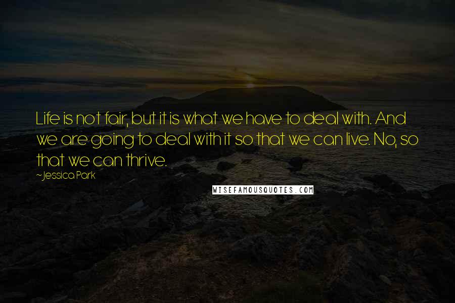 Jessica Park Quotes: Life is not fair, but it is what we have to deal with. And we are going to deal with it so that we can live. No, so that we can thrive.