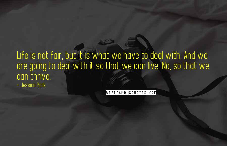 Jessica Park Quotes: Life is not fair, but it is what we have to deal with. And we are going to deal with it so that we can live. No, so that we can thrive.