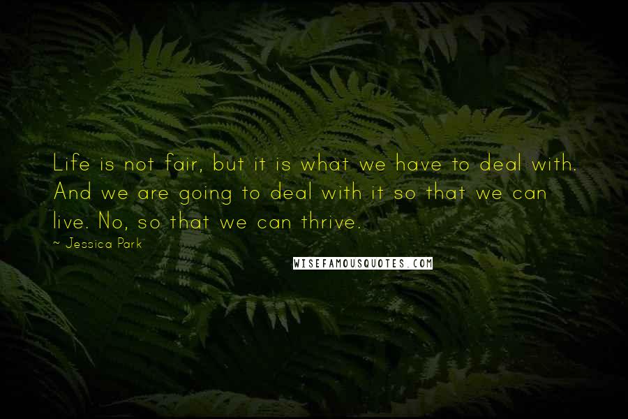 Jessica Park Quotes: Life is not fair, but it is what we have to deal with. And we are going to deal with it so that we can live. No, so that we can thrive.