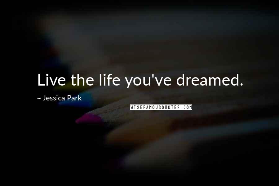 Jessica Park Quotes: Live the life you've dreamed.