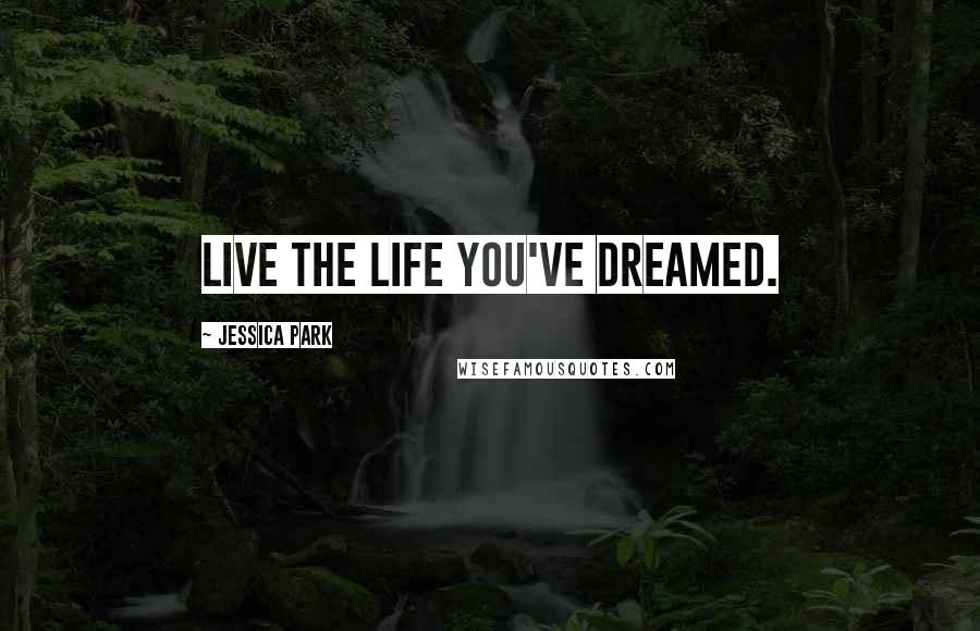 Jessica Park Quotes: Live the life you've dreamed.