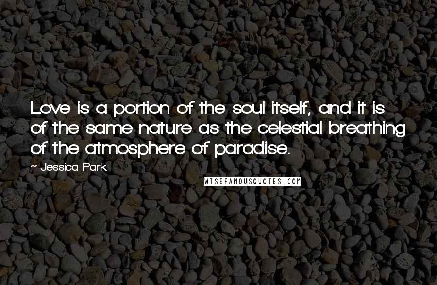 Jessica Park Quotes: Love is a portion of the soul itself, and it is of the same nature as the celestial breathing of the atmosphere of paradise.