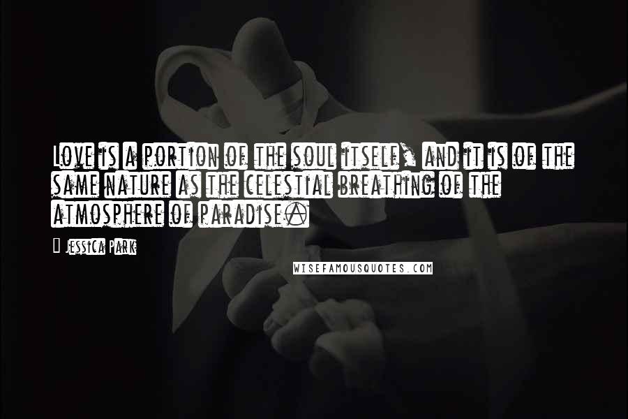 Jessica Park Quotes: Love is a portion of the soul itself, and it is of the same nature as the celestial breathing of the atmosphere of paradise.