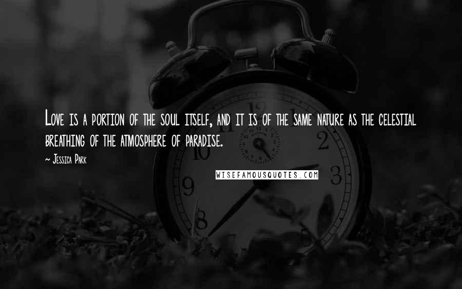 Jessica Park Quotes: Love is a portion of the soul itself, and it is of the same nature as the celestial breathing of the atmosphere of paradise.