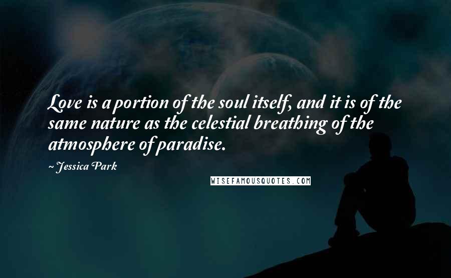 Jessica Park Quotes: Love is a portion of the soul itself, and it is of the same nature as the celestial breathing of the atmosphere of paradise.