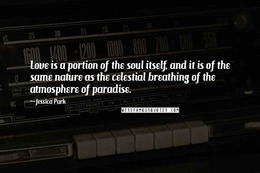 Jessica Park Quotes: Love is a portion of the soul itself, and it is of the same nature as the celestial breathing of the atmosphere of paradise.