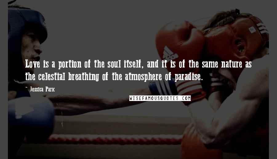 Jessica Park Quotes: Love is a portion of the soul itself, and it is of the same nature as the celestial breathing of the atmosphere of paradise.