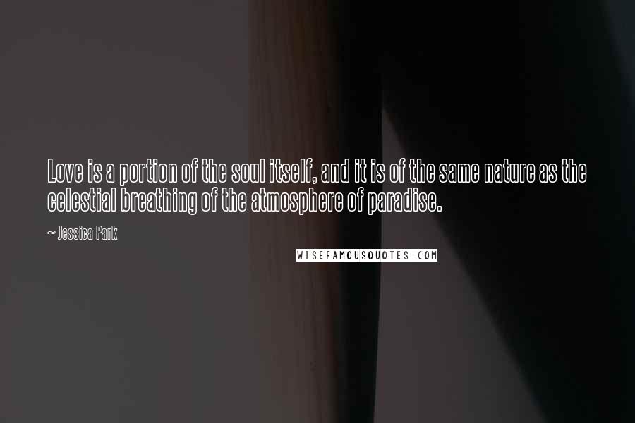 Jessica Park Quotes: Love is a portion of the soul itself, and it is of the same nature as the celestial breathing of the atmosphere of paradise.