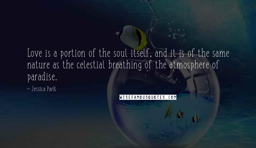 Jessica Park Quotes: Love is a portion of the soul itself, and it is of the same nature as the celestial breathing of the atmosphere of paradise.