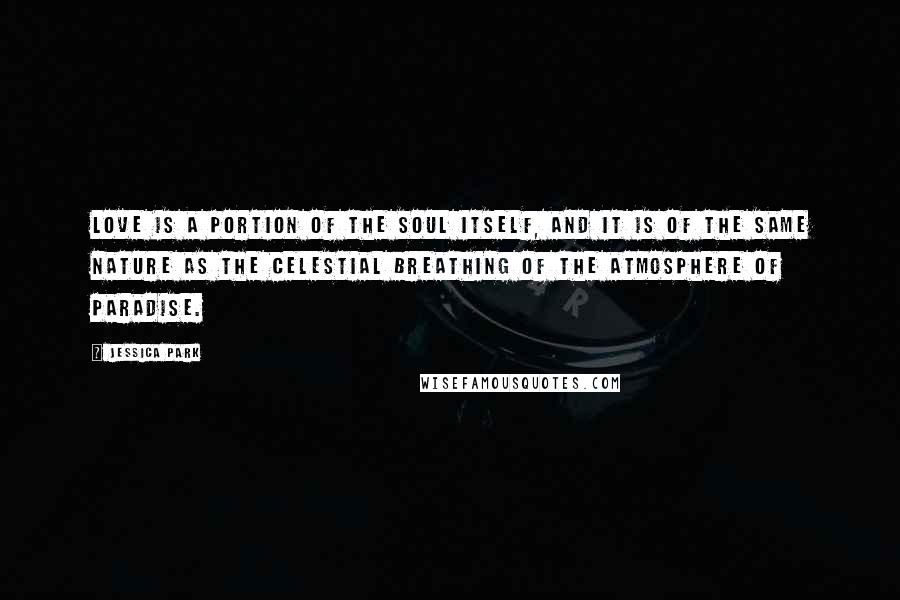 Jessica Park Quotes: Love is a portion of the soul itself, and it is of the same nature as the celestial breathing of the atmosphere of paradise.