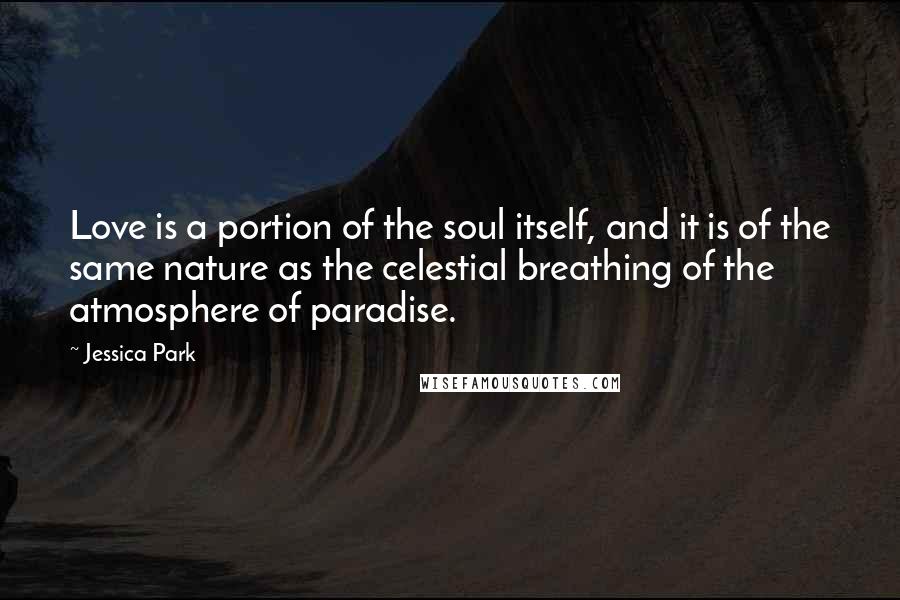 Jessica Park Quotes: Love is a portion of the soul itself, and it is of the same nature as the celestial breathing of the atmosphere of paradise.