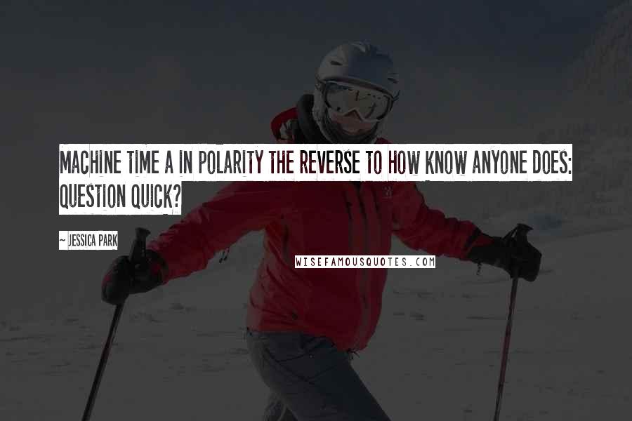 Jessica Park Quotes: Machine time a in polarity the reverse to how know anyone does: question quick?