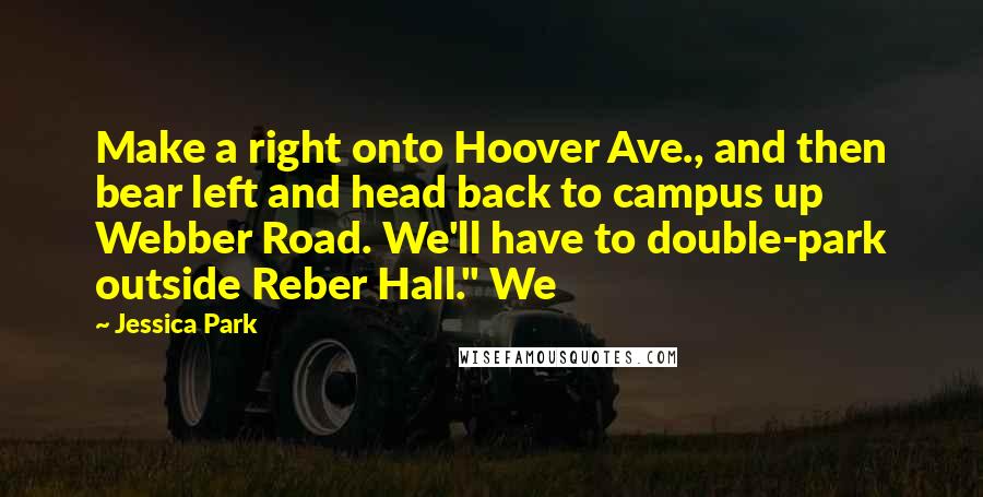 Jessica Park Quotes: Make a right onto Hoover Ave., and then bear left and head back to campus up Webber Road. We'll have to double-park outside Reber Hall." We