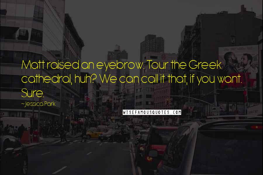 Jessica Park Quotes: Matt raised an eyebrow. Tour the Greek cathedral, huh? We can call it that, if you want. Sure.