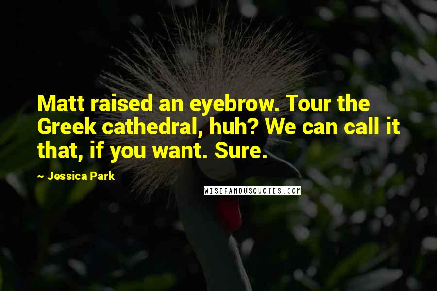 Jessica Park Quotes: Matt raised an eyebrow. Tour the Greek cathedral, huh? We can call it that, if you want. Sure.