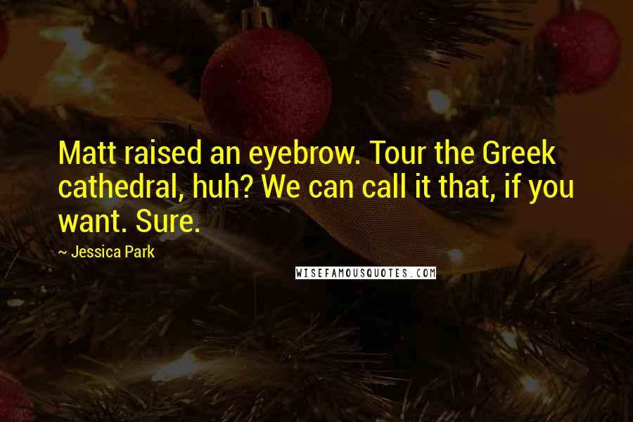 Jessica Park Quotes: Matt raised an eyebrow. Tour the Greek cathedral, huh? We can call it that, if you want. Sure.