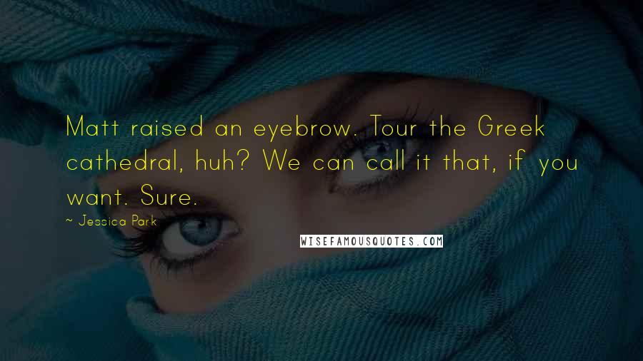 Jessica Park Quotes: Matt raised an eyebrow. Tour the Greek cathedral, huh? We can call it that, if you want. Sure.