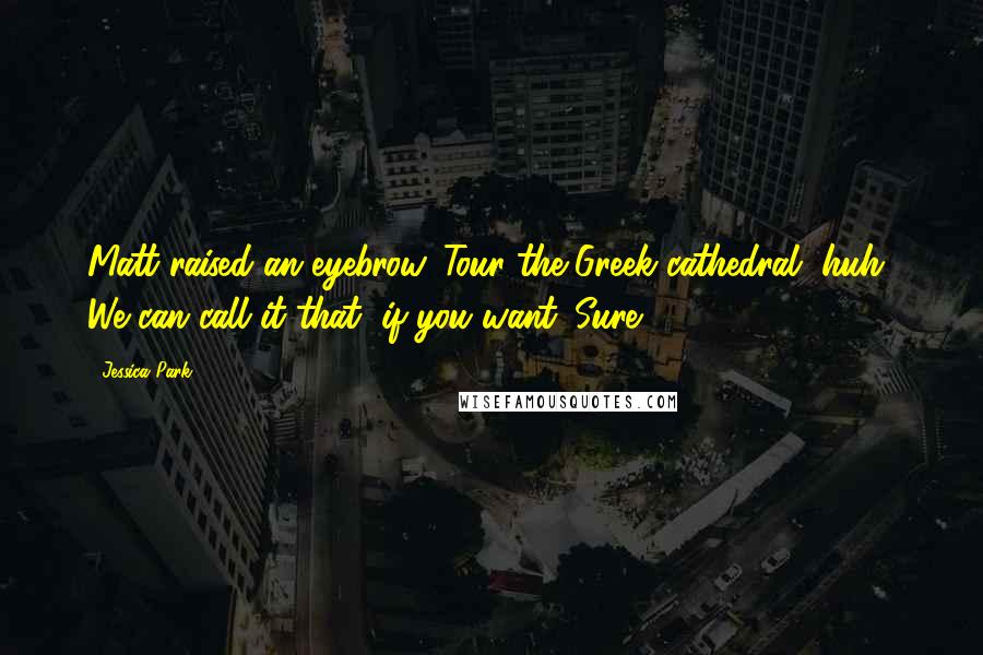Jessica Park Quotes: Matt raised an eyebrow. Tour the Greek cathedral, huh? We can call it that, if you want. Sure.