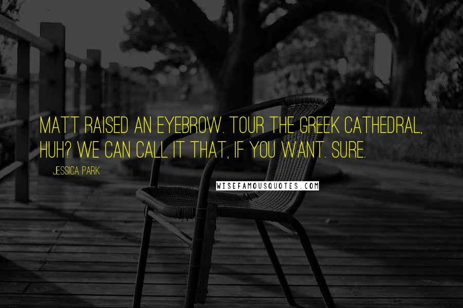 Jessica Park Quotes: Matt raised an eyebrow. Tour the Greek cathedral, huh? We can call it that, if you want. Sure.