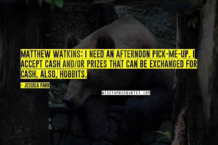 Jessica Park Quotes: Matthew Watkins: I need an afternoon pick-me-up. I accept cash and/or prizes that can be exchanged for cash. Also, hobbits.