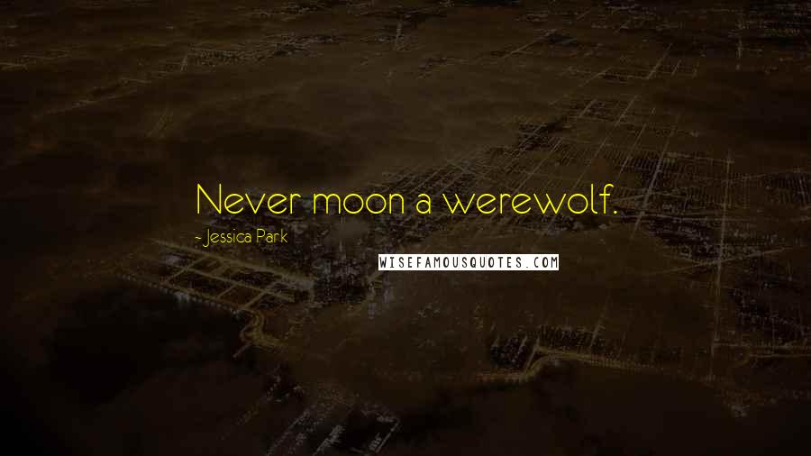 Jessica Park Quotes: Never moon a werewolf.