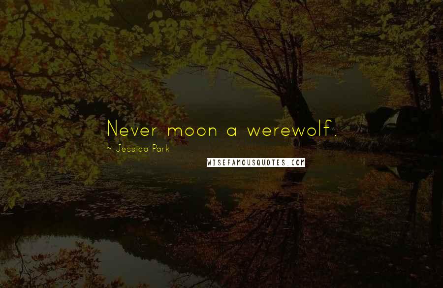 Jessica Park Quotes: Never moon a werewolf.