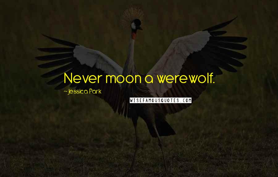 Jessica Park Quotes: Never moon a werewolf.