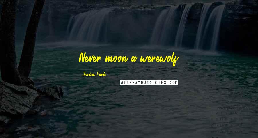 Jessica Park Quotes: Never moon a werewolf.
