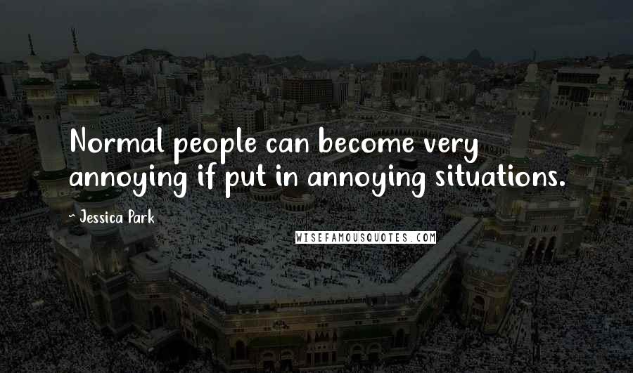 Jessica Park Quotes: Normal people can become very annoying if put in annoying situations.