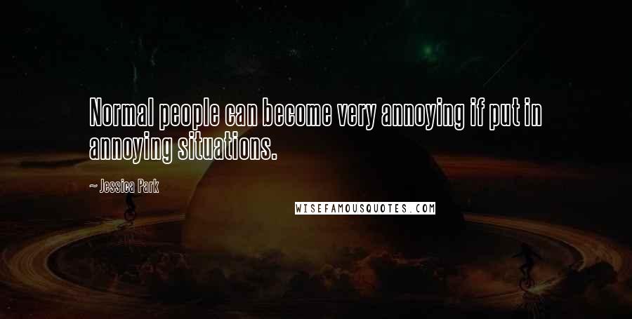 Jessica Park Quotes: Normal people can become very annoying if put in annoying situations.