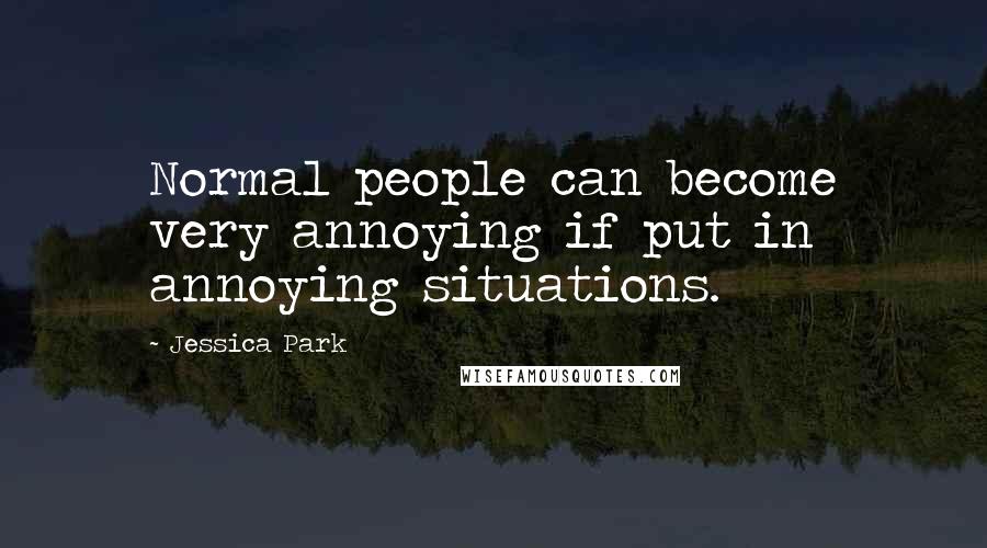 Jessica Park Quotes: Normal people can become very annoying if put in annoying situations.