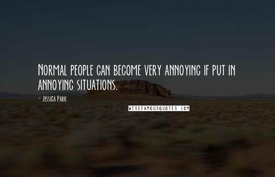 Jessica Park Quotes: Normal people can become very annoying if put in annoying situations.