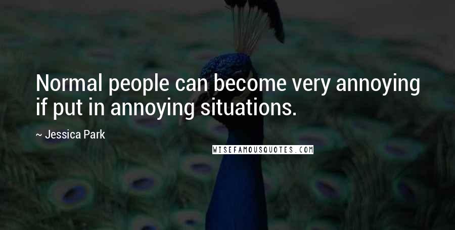 Jessica Park Quotes: Normal people can become very annoying if put in annoying situations.