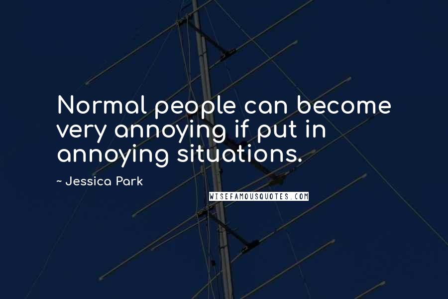 Jessica Park Quotes: Normal people can become very annoying if put in annoying situations.