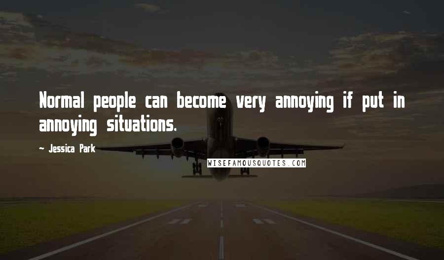 Jessica Park Quotes: Normal people can become very annoying if put in annoying situations.