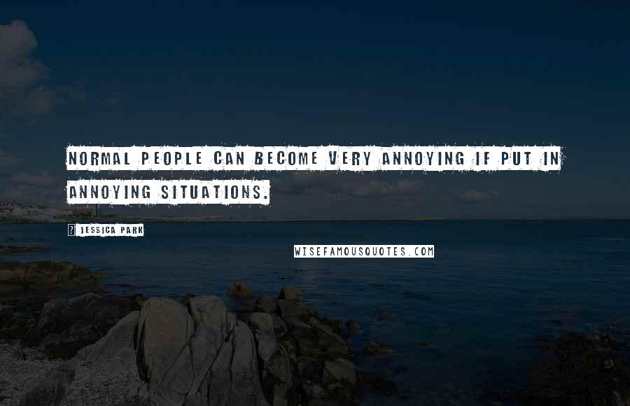 Jessica Park Quotes: Normal people can become very annoying if put in annoying situations.