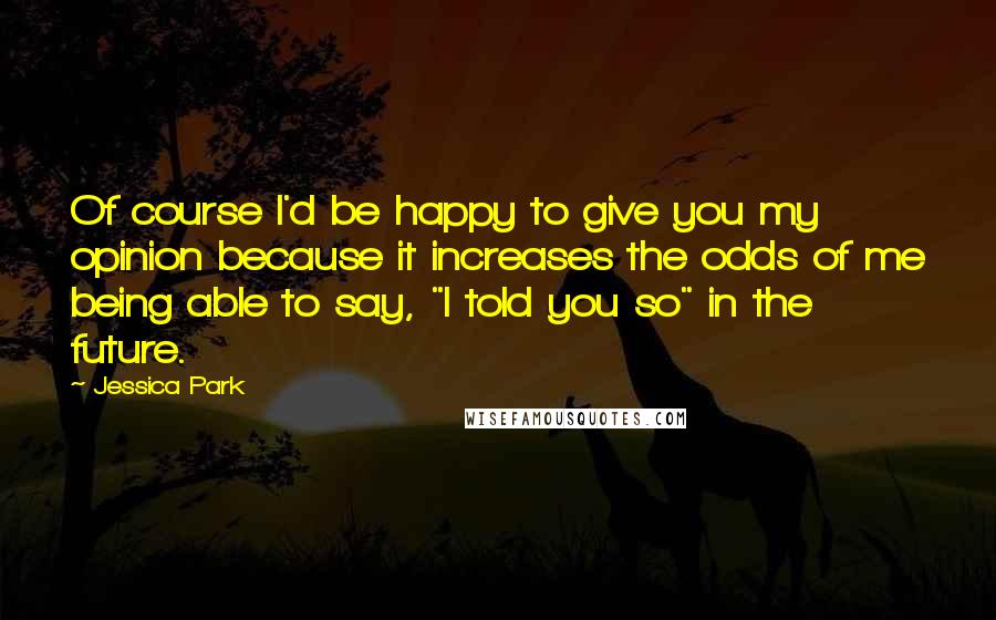 Jessica Park Quotes: Of course I'd be happy to give you my opinion because it increases the odds of me being able to say, "I told you so" in the future.