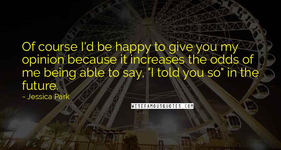 Jessica Park Quotes: Of course I'd be happy to give you my opinion because it increases the odds of me being able to say, "I told you so" in the future.