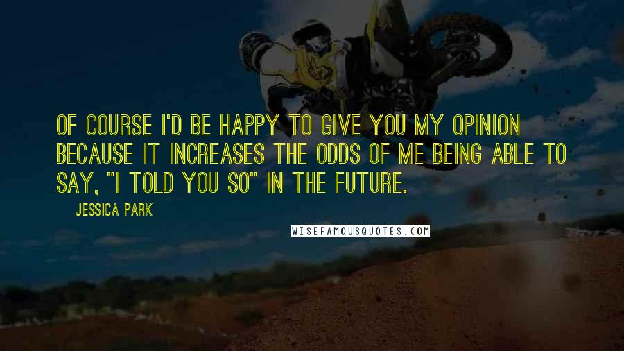 Jessica Park Quotes: Of course I'd be happy to give you my opinion because it increases the odds of me being able to say, "I told you so" in the future.