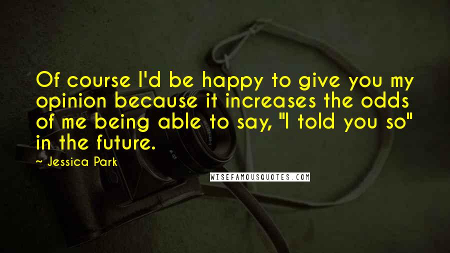 Jessica Park Quotes: Of course I'd be happy to give you my opinion because it increases the odds of me being able to say, "I told you so" in the future.