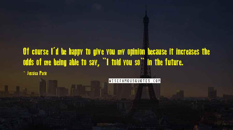 Jessica Park Quotes: Of course I'd be happy to give you my opinion because it increases the odds of me being able to say, "I told you so" in the future.