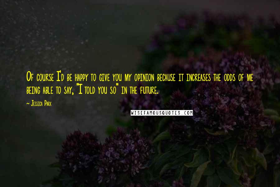 Jessica Park Quotes: Of course I'd be happy to give you my opinion because it increases the odds of me being able to say, "I told you so" in the future.