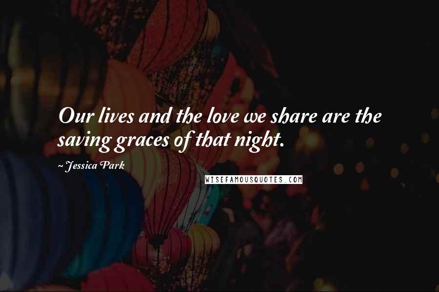 Jessica Park Quotes: Our lives and the love we share are the saving graces of that night.