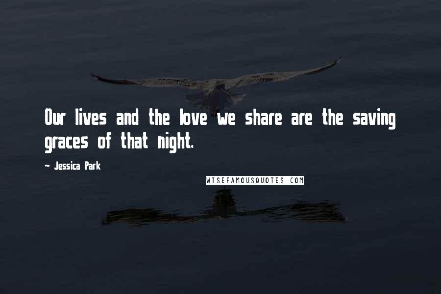 Jessica Park Quotes: Our lives and the love we share are the saving graces of that night.